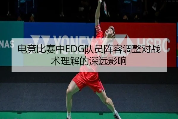 电竞比赛中EDG队员阵容调整对战术理解的深远影响