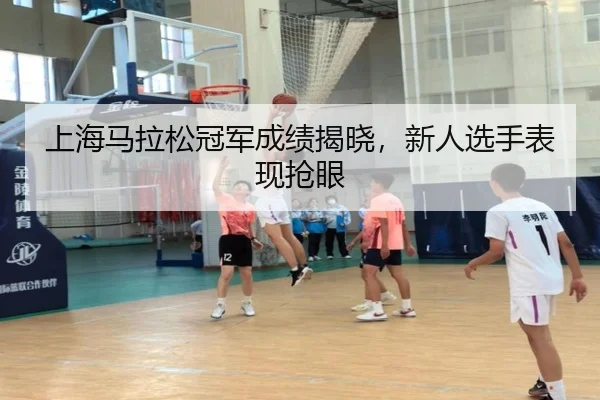 上海马拉松冠军成绩揭晓,新人选手表现抢眼
