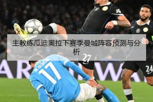 主教练瓜迪奥拉下赛季曼城阵容预测与分析